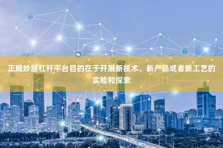 正规炒股杠杆平台目的在于开展新技术、新产品或者新工艺的实验和探索