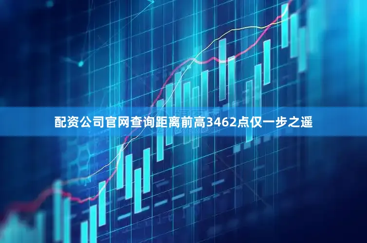 配资公司官网查询距离前高3462点仅一步之遥