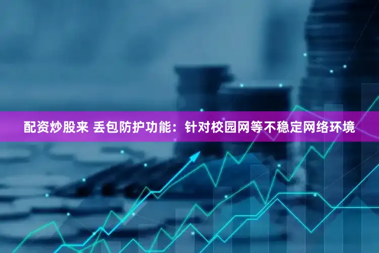 配资炒股来 丢包防护功能：针对校园网等不稳定网络环境