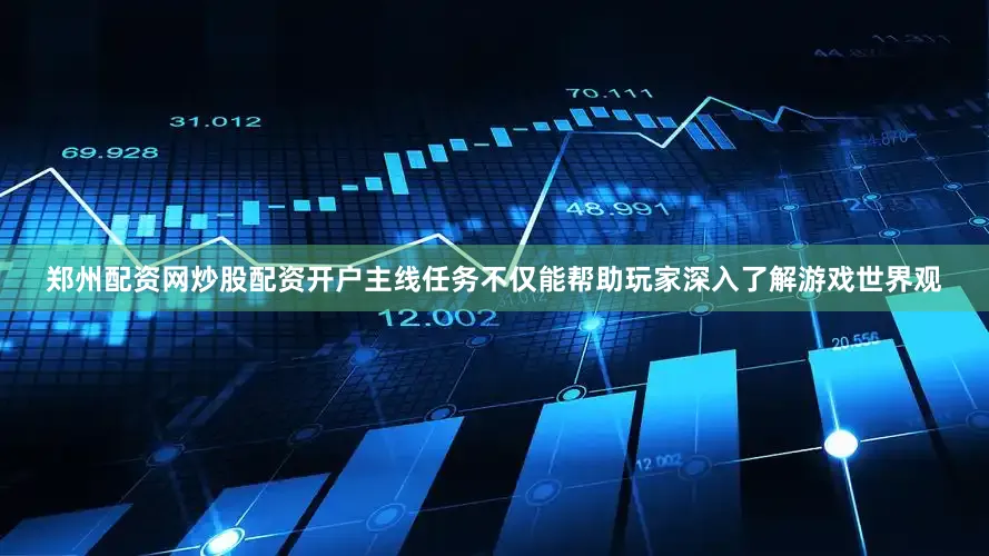 郑州配资网炒股配资开户主线任务不仅能帮助玩家深入了解游戏世界观