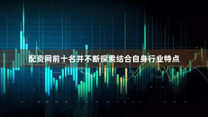 配资网前十名并不断探索结合自身行业特点