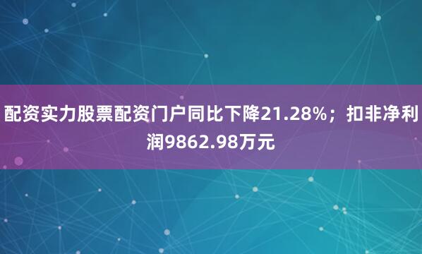 配资实力股票配资门户同比下降21.28%；扣非净利润9862.98万元