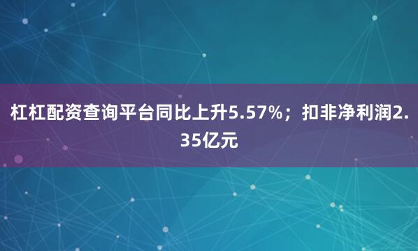 杠杠配资查询平台同比上升5.57%；扣非净利润2.35亿元