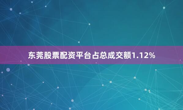 东莞股票配资平台占总成交额1.12%