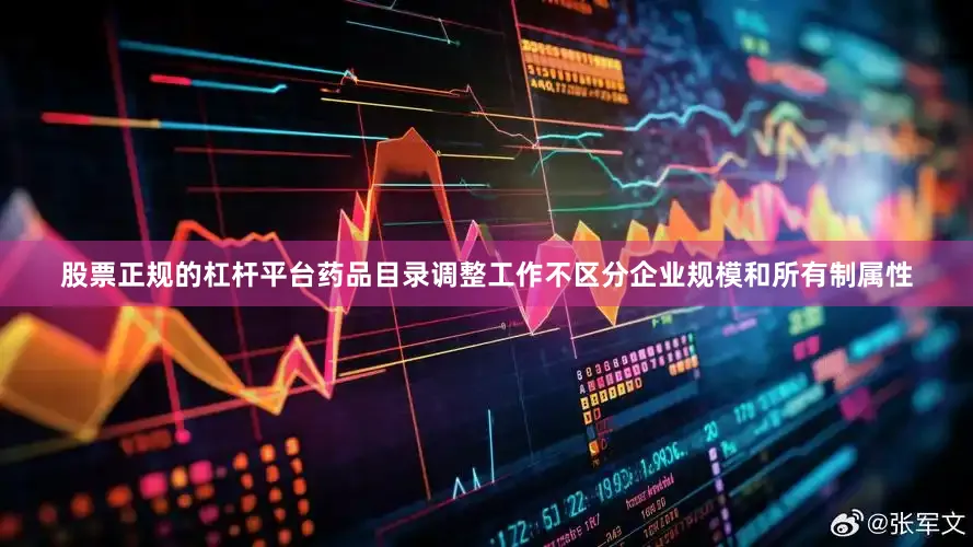 股票正规的杠杆平台药品目录调整工作不区分企业规模和所有制属性
