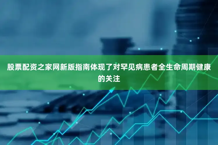 股票配资之家网新版指南体现了对罕见病患者全生命周期健康的关注