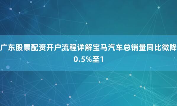 广东股票配资开户流程详解宝马汽车总销量同比微降0.5%至1
