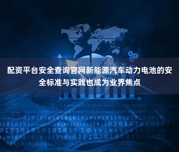 配资平台安全查询官网新能源汽车动力电池的安全标准与实践也成为业界焦点