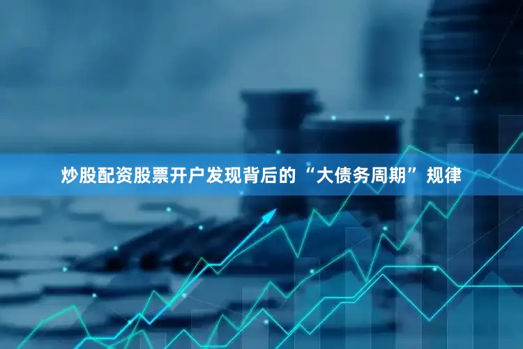 炒股配资股票开户发现背后的 “大债务周期” 规律