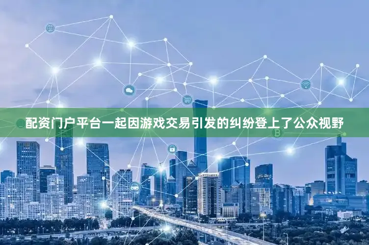 配资门户平台一起因游戏交易引发的纠纷登上了公众视野