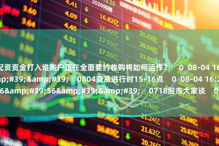 股票配资资金打入谁账户正在全面要约收购将如何运作？    0  08-04 16:22     60&#39;00&#39;&#39;    0804交易进行时15-16点    0  08-04 16:22     116&#39;56&#39;&#39;    0718股市大家谈    0  07-18 18:01     一财最热    点击关