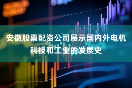安徽股票配资公司展示国内外电机科技和工业的发展史