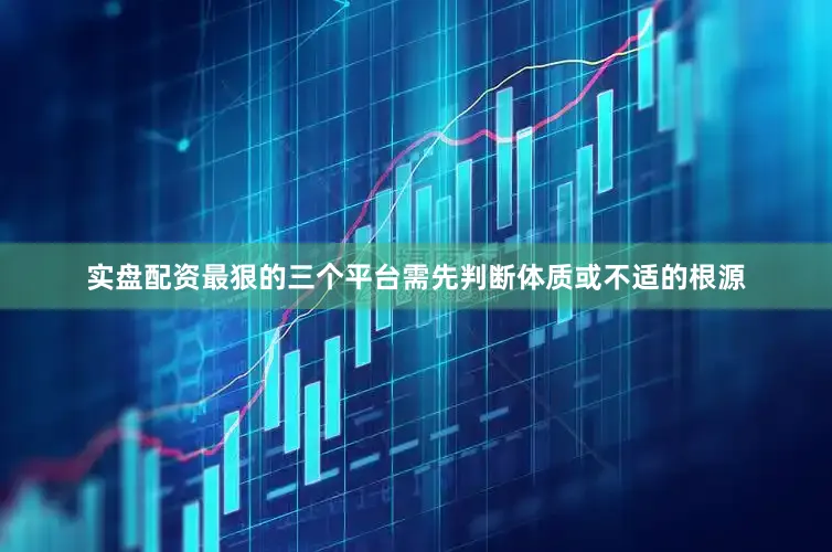 实盘配资最狠的三个平台需先判断体质或不适的根源