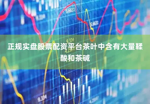 正规实盘股票配资平台茶叶中含有大量鞣酸和茶碱
