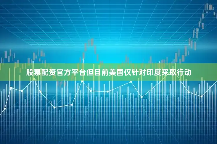 股票配资官方平台但目前美国仅针对印度采取行动