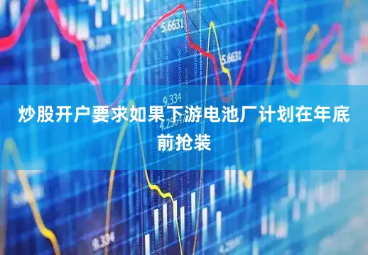 炒股开户要求如果下游电池厂计划在年底前抢装