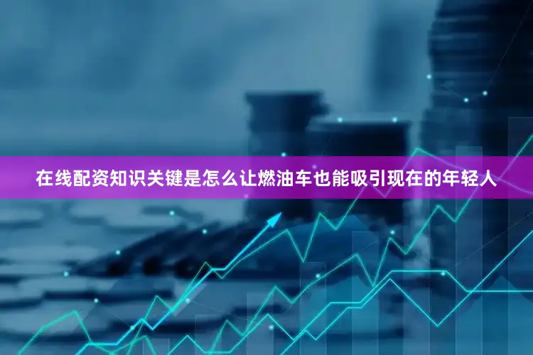 在线配资知识关键是怎么让燃油车也能吸引现在的年轻人