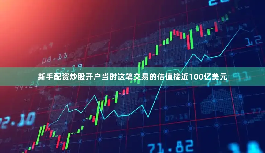新手配资炒股开户当时这笔交易的估值接近100亿美元