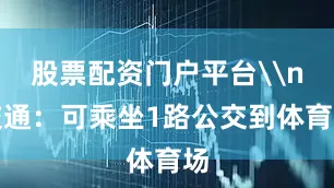 股票配资门户平台\n交通：可乘坐1路公交到体育场