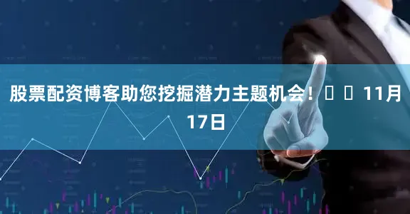 股票配资博客助您挖掘潜力主题机会！		　　11月17日