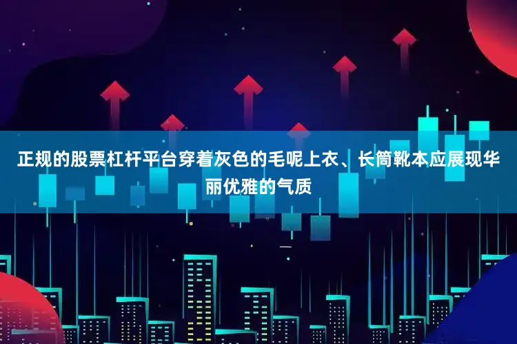 正规的股票杠杆平台穿着灰色的毛呢上衣、长筒靴本应展现华丽优雅的气质