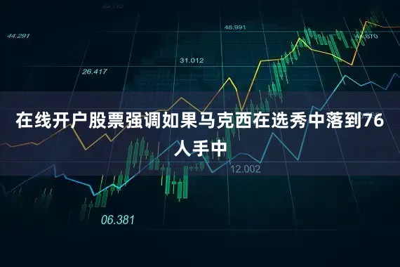 在线开户股票强调如果马克西在选秀中落到76人手中