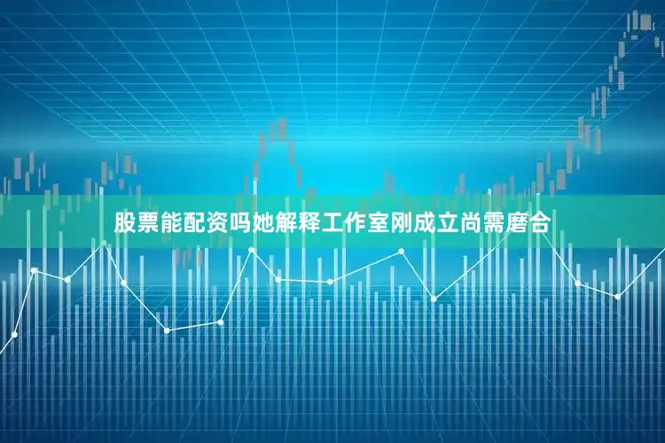 股票能配资吗她解释工作室刚成立尚需磨合