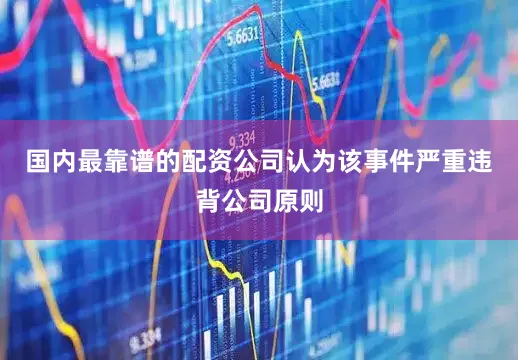 国内最靠谱的配资公司认为该事件严重违背公司原则