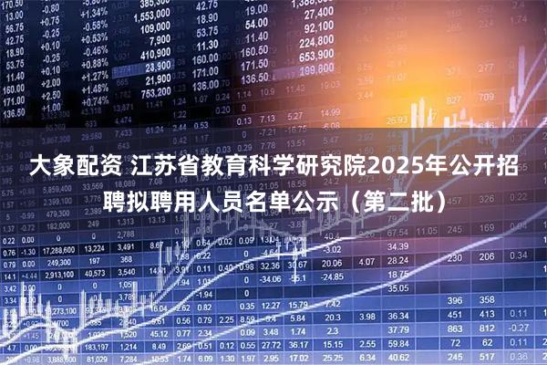 大象配资 江苏省教育科学研究院2025年公开招聘拟聘用人员名单公示（第二批）