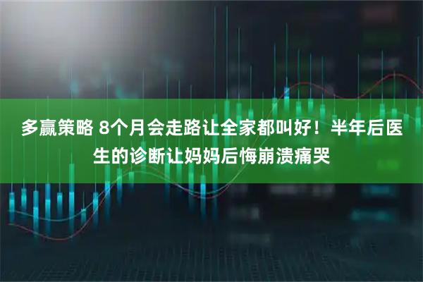多赢策略 8个月会走路让全家都叫好！半年后医生的诊断让妈妈后悔崩溃痛哭