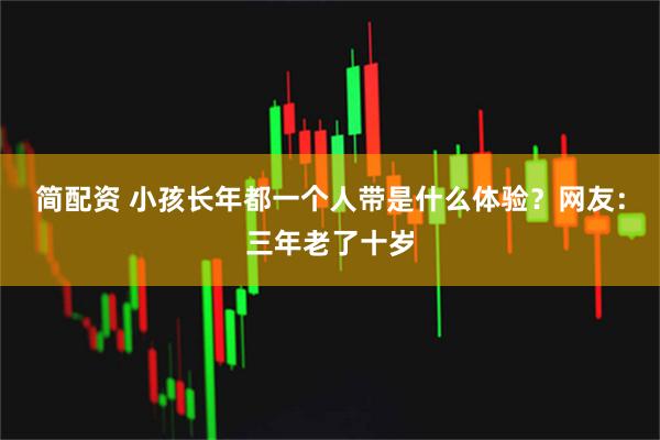 简配资 小孩长年都一个人带是什么体验？网友：三年老了十岁