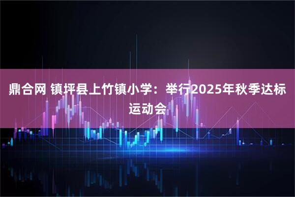 鼎合网 镇坪县上竹镇小学：举行2025年秋季达标运动会