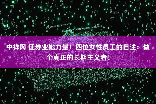 中祥网 证券业她力量！四位女性员工的自述：做个真正的长期主义者！
