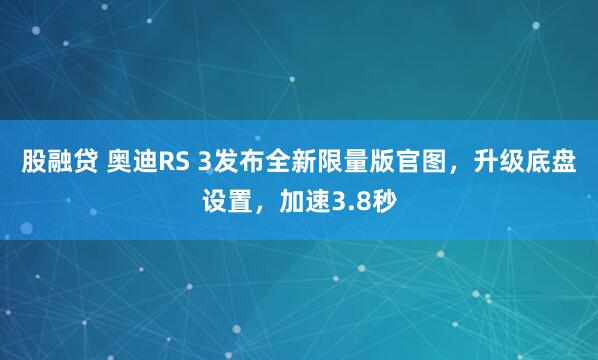 股融贷 奥迪RS 3发布全新限量版官图，升级底盘设置，加速3.8秒