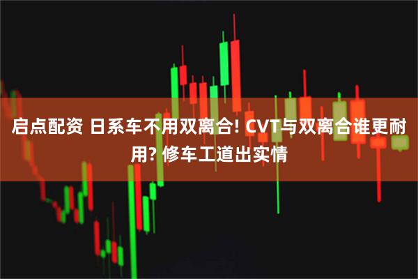 启点配资 日系车不用双离合! CVT与双离合谁更耐用? 修车工道出实情
