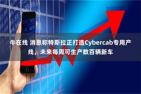 牛在线 消息称特斯拉正打造Cybercab专用产线，未来每周可生产数百辆新车