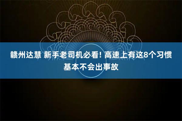 赣州达慧 新手老司机必看! 高速上有这8个习惯基本不会出事故