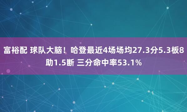 富裕配 球队大脑！哈登最近4场场均27.3分5.3板8助1.5断 三分命中率53.1%