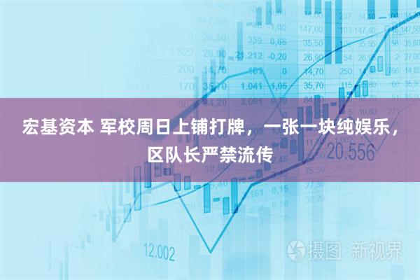宏基资本 军校周日上铺打牌,一张一块纯娱乐,区队长严禁流传