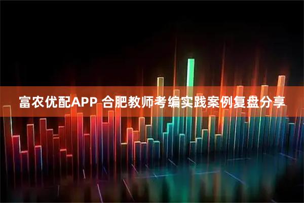 富农优配APP 合肥教师考编实践案例复盘分享