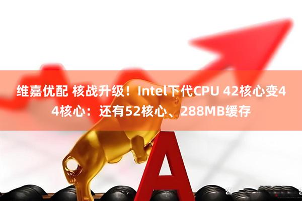 维嘉优配 核战升级！Intel下代CPU 42核心变44核心：还有52核心、288MB缓存