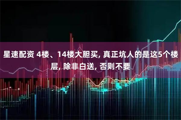 星速配资 4楼、14楼大胆买, 真正坑人的是这5个楼层, 除非白送, 否则不要