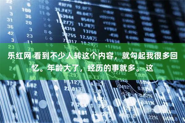 乐红网 看到不少人转这个内容，就勾起我很多回忆。年龄大了，经历的事就多。 这