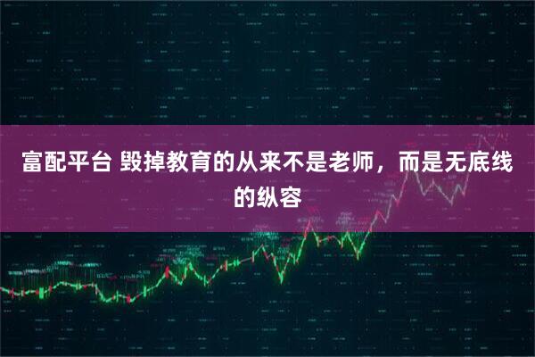 富配平台 毁掉教育的从来不是老师，而是无底线的纵容