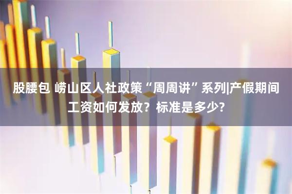 股腰包 崂山区人社政策“周周讲”系列|产假期间工资如何发放？标准是多少?