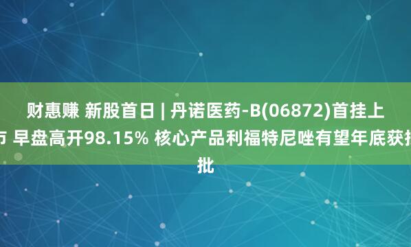 财惠赚 新股首日 | 丹诺医药-B(06872)首挂上市 早盘高开98.15% 核心产品利福特尼唑有望年底获批