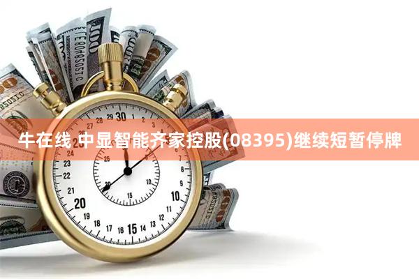 牛在线 中显智能齐家控股(08395)继续短暂停牌