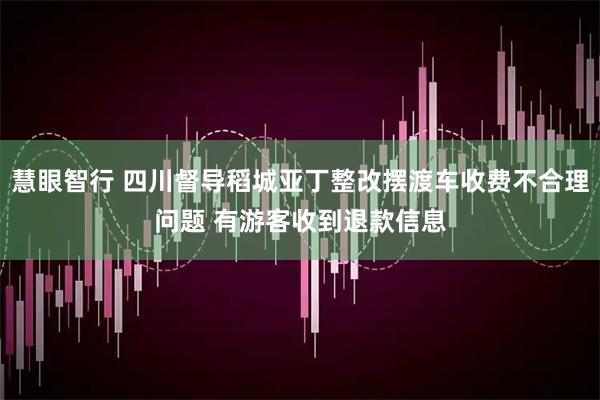 慧眼智行 四川督导稻城亚丁整改摆渡车收费不合理问题 有游客收到退款信息