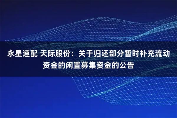 永星速配 天际股份：关于归还部分暂时补充流动资金的闲置募集资金的公告