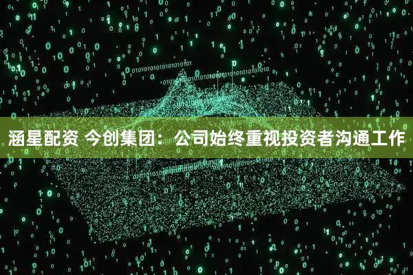 涵星配资 今创集团：公司始终重视投资者沟通工作